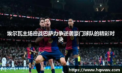 埃尔瓦主场迎战巴萨力争逆袭豪门球队的精彩对决