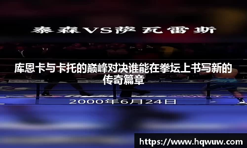 库恩卡与卡托的巅峰对决谁能在拳坛上书写新的传奇篇章